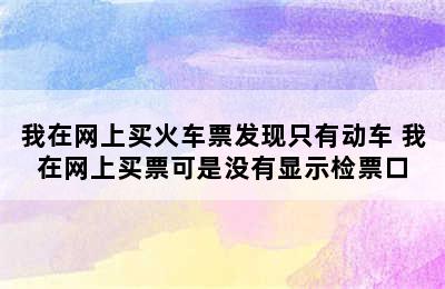 我在网上买火车票发现只有动车 我在网上买票可是没有显示检票口